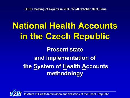 Institute of Health Information and Statistics of the Czech Republic National Health Accounts in the Czech Republic Present state and implementation of.