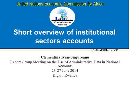 African Centre for Statistics United Nations Economic Commission for Africa Short overview of institutional sectors accounts Clementina Ivan-Ungureanu.