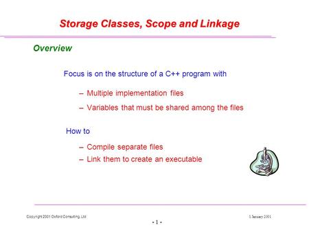 Copyright 2001 Oxford Consulting, Ltd1 January 2001 - 1 - Storage Classes, Scope and Linkage Overview Focus is on the structure of a C++ program with –Multiple.