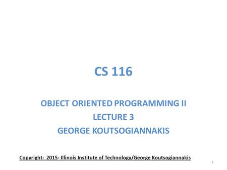 CS 116 OBJECT ORIENTED PROGRAMMING II LECTURE 3 GEORGE KOUTSOGIANNAKIS Copyright: 2015- Illinois Institute of Technology/George Koutsogiannakis 1.