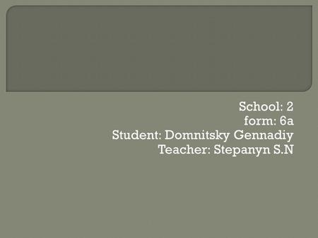 School: 2 form: 6a Student: Domnitsky Gennadiy Teacher: Stepanyn S.N.