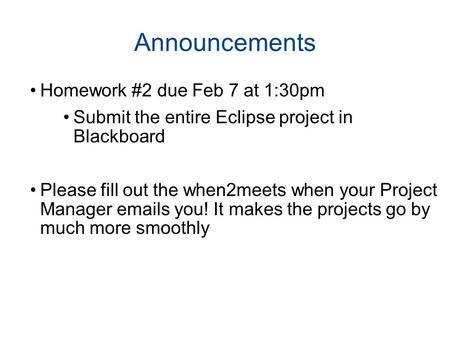 1 Announcements Homework #2 due Feb 7 at 1:30pm Submit the entire Eclipse project in Blackboard Please fill out the when2meets when your Project Manager.