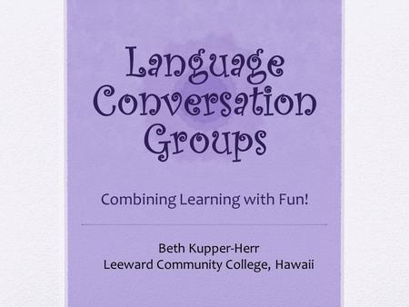 Language Conversation Groups Combining Learning with Fun! Beth Kupper-Herr Leeward Community College, Hawaii.