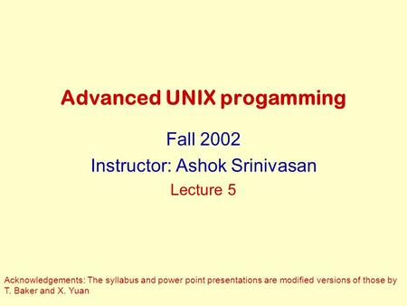 Advanced UNIX progamming Fall 2002 Instructor: Ashok Srinivasan Lecture 5 Acknowledgements: The syllabus and power point presentations are modified versions.