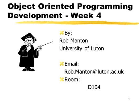 1 Object Oriented Programming Development - Week 4 z By: Rob Manton University of Luton z   z Room: D104.