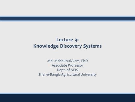 Lecture 9: Knowledge Discovery Systems Md. Mahbubul Alam, PhD Associate Professor Dept. of AEIS Sher-e-Bangla Agricultural University.