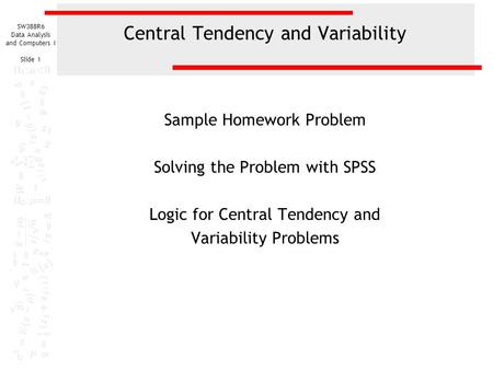 SW388R6 Data Analysis and Computers I Slide 1 Central Tendency and Variability Sample Homework Problem Solving the Problem with SPSS Logic for Central.