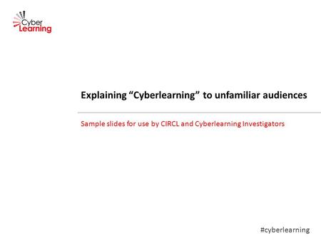 #cyberlearning Explaining “Cyberlearning” to unfamiliar audiences Sample slides for use by CIRCL and Cyberlearning Investigators.