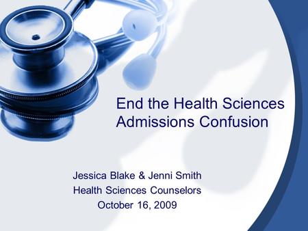 End the Health Sciences Admissions Confusion Jessica Blake & Jenni Smith Health Sciences Counselors October 16, 2009.