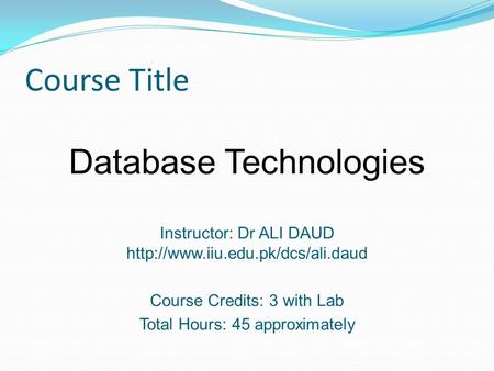 Course Title Database Technologies Instructor: Dr ALI DAUD  Course Credits: 3 with Lab Total Hours: 45 approximately.