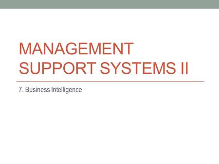 MANAGEMENT SUPPORT SYSTEMS II 7. Business Intelligence.
