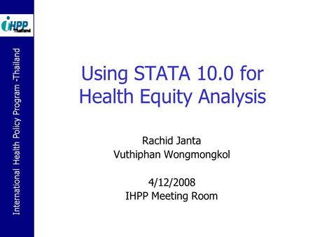 International Health Policy Program -Thailand Using STATA 10.0 for Health Equity Analysis Rachid Janta Vuthiphan Wongmongkol 4/12/2008 IHPP Meeting Room.