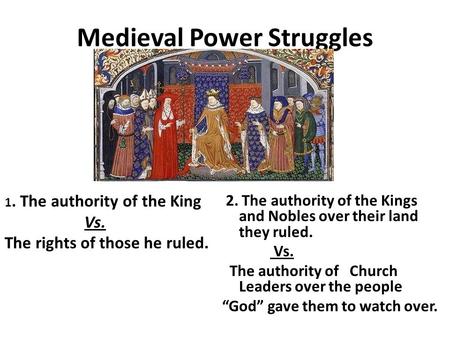 Medieval Power Struggles 1. The authority of the King Vs. The rights of those he ruled. 2. The authority of the Kings and Nobles over their land they ruled.