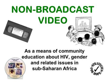 NON-BROADCAST VIDEO As a means of community education about HIV, gender and related issues in sub-Saharan Africa.
