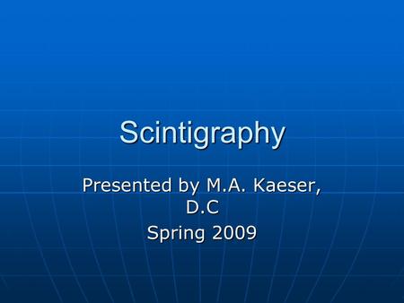 Scintigraphy Presented by M.A. Kaeser, D.C Spring 2009.