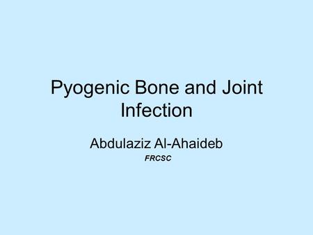 Pyogenic Bone and Joint Infection Abdulaziz Al-Ahaideb FRCSC.
