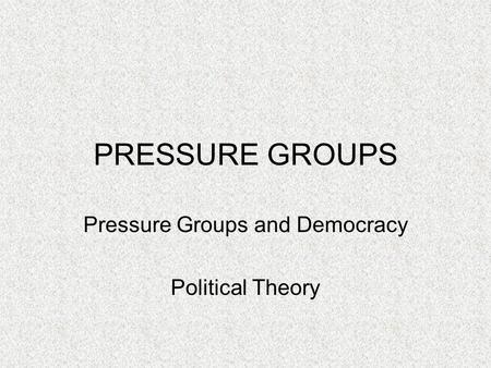 PRESSURE GROUPS Pressure Groups and Democracy Political Theory.