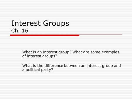 Interest Groups Ch. 16 What is an interest group? What are some examples of interest groups? What is the difference between an interest group and a political.