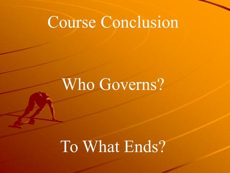 Course Conclusion Who Governs? To What Ends?. Who Governs?
