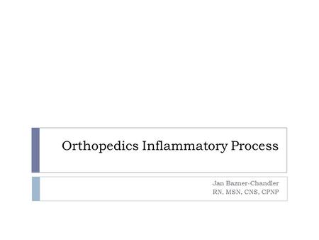 Orthopedics Inflammatory Process Jan Bazner-Chandler RN, MSN, CNS, CPNP.