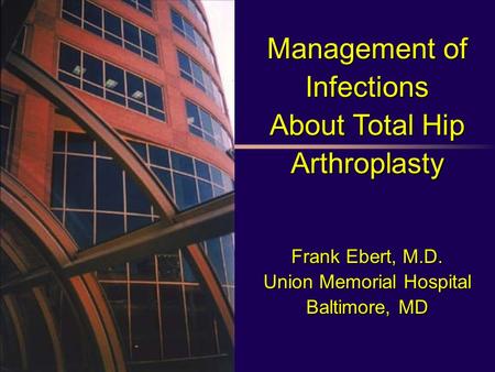 Management of Infections About Total Hip Arthroplasty Frank Ebert, M.D. Union Memorial Hospital Baltimore, MD.
