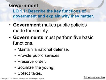 Copyright © 2011 Pearson Education, Inc. Publishing as Longman Government LO 1.1: Describe the key functions of government and explain why they matter.