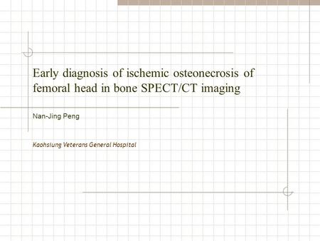 Early diagnosis of ischemic osteonecrosis of femoral head in bone SPECT/CT imaging Kaohsiung Veterans General Hospital Nan-Jing Peng.