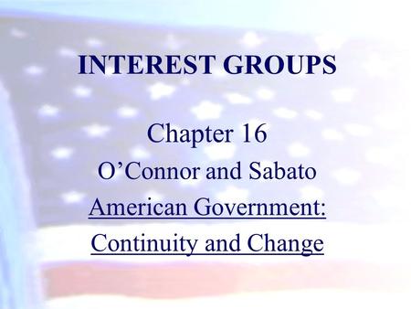 INTEREST GROUPS Chapter 16 O’Connor and Sabato American Government: