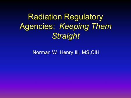 Radiation Regulatory Agencies: Keeping Them Straight Norman W. Henry III, MS,CIH.