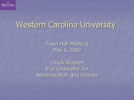 Western Carolina University Town Hall Meeting May 6, 2003 Chuck Wooten Vice Chancellor for Administration and Finance.
