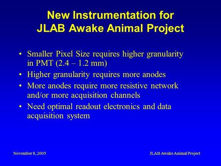 November 8, 2005JLAB Awake Animal Project New Instrumentation for JLAB Awake Animal Project Smaller Pixel Size requires higher granularity in PMT (2.4.
