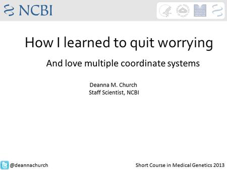 How I learned to quit worrying Deanna M. Church Staff Scientist, Short Course in Medical Genetics 2013 And love multiple coordinate.