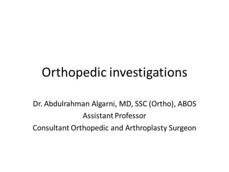 Orthopedic investigations Dr. Abdulrahman Algarni, MD, SSC (Ortho), ABOS Assistant Professor Consultant Orthopedic and Arthroplasty Surgeon.