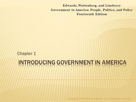 Chapter 1 Copyright © 2009 Pearson Education, Inc. Publishing as Longman. Edwards, Wattenberg, and Lineberry Government in America: People, Politics, and.