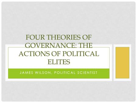 JAMES WILSON, POLITICAL SCIENTIST FOUR THEORIES OF GOVERNANCE: THE ACTIONS OF POLITICAL ELITES.