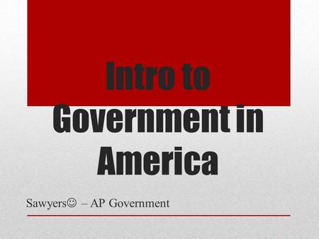 Intro to Government in America Sawyers – AP Government.