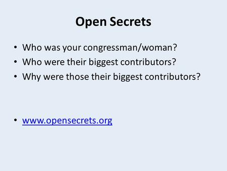 Open Secrets Who was your congressman/woman? Who were their biggest contributors? Why were those their biggest contributors? www.opensecrets.org.