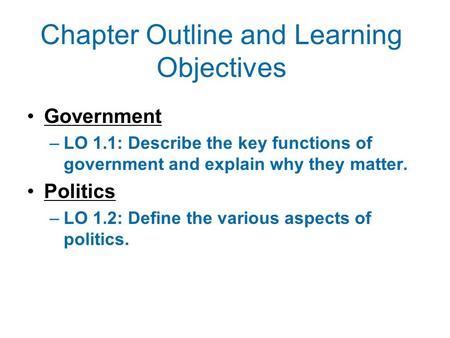 Chapter Outline and Learning Objectives Government –LO 1.1: Describe the key functions of government and explain why they matter. Politics –LO 1.2: Define.