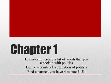 Chapter 1 Brainstorm: create a list of words that you associate with politics Define – construct a definition of politics Find a partner, you have 4 minutes!!!!!!