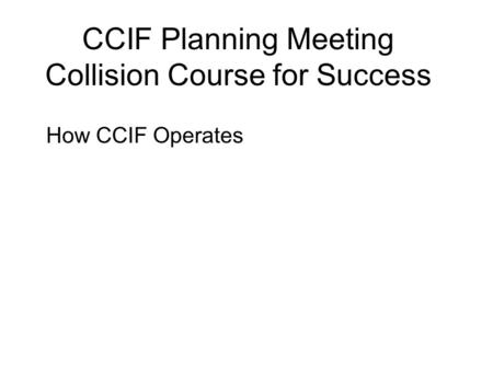CCIF Planning Meeting Collision Course for Success How CCIF Operates.