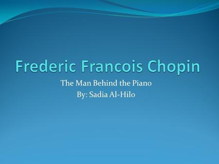 The Man Behind the Piano By: Sadia Al-Hilo. Family History In 1806 Mikolaj and Justyna, Chopin’s mother and father, were married. His father worked at.