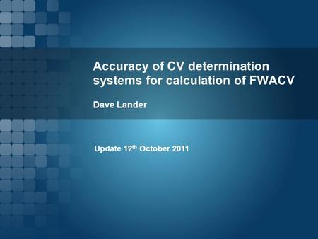 Accuracy of CV determination systems for calculation of FWACV Dave Lander Update 12 th October 2011.