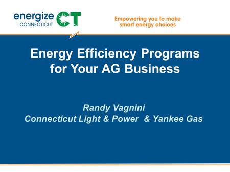 Energy Efficiency Programs for Your AG Business Randy Vagnini Connecticut Light & Power & Yankee Gas.
