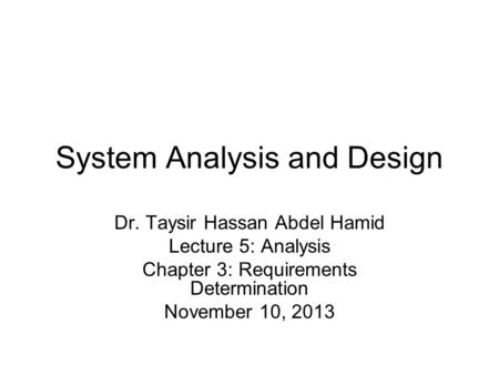 System Analysis and Design Dr. Taysir Hassan Abdel Hamid Lecture 5: Analysis Chapter 3: Requirements Determination November 10, 2013.