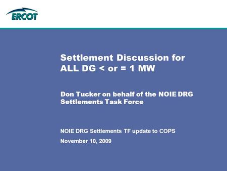 November 10, 2009 NOIE DRG Settlements TF update to COPS Settlement Discussion for ALL DG < or = 1 MW Don Tucker on behalf of the NOIE DRG Settlements.
