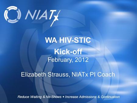 WA HIV-STIC Kick-off February, 2012 Elizabeth Strauss, NIATx PI Coach Reduce Waiting & No-Shows  Increase Admissions & Continuation.