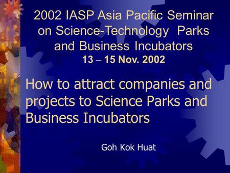 Goh Kok Huat How to attract companies and projects to Science Parks and Business Incubators 2002 IASP Asia Pacific Seminar on Science-Technology Parks.