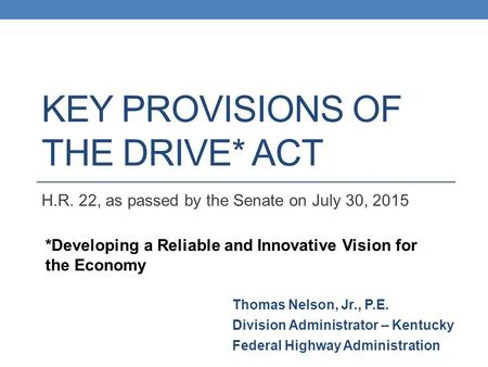 KEY PROVISIONS OF THE DRIVE* ACT H.R. 22, as passed by the Senate on July 30, 2015 *Developing a Reliable and Innovative Vision for the Economy Thomas.