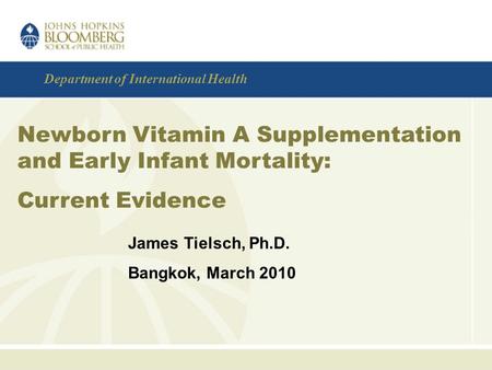 Department of International Health Newborn Vitamin A Supplementation and Early Infant Mortality: Current Evidence James Tielsch, Ph.D. Bangkok, March 2010.