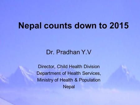 Nepal counts down to 2015 Dr. Pradhan Y.V Director, Child Health Division Department of Health Services, Ministry of Health & Population Nepal.